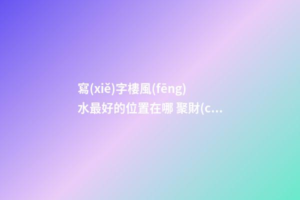寫(xiě)字樓風(fēng)水最好的位置在哪 聚財(cái)寶地聽(tīng)過(guò)沒(méi)